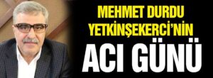 Mehmet Durdu Yetkinşekerci’nin Acı günü: Yetkinşekerci’nin kayınvalidesi hayatını kaybetti